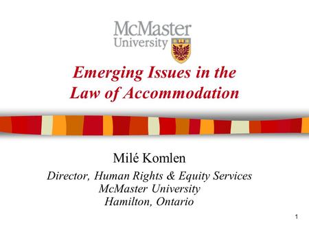 1 Emerging Issues in the Law of Accommodation Milé Komlen Director, Human Rights & Equity Services McMaster University Hamilton, Ontario.