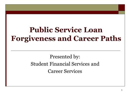 1 Public Service Loan Forgiveness and Career Paths Presented by: Student Financial Services and Career Services.