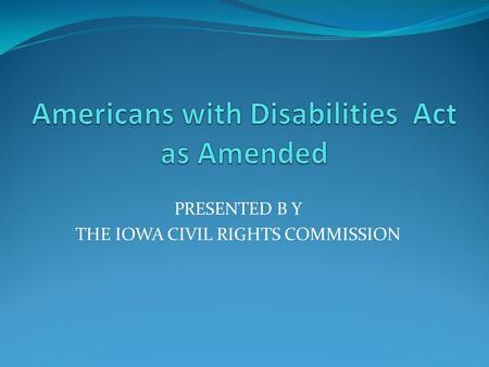 PRESENTED B Y THE IOWA CIVIL RIGHTS COMMISSION. Enactment and effective date The ADA is a civil rights law that was enacted on July 26, 1990.