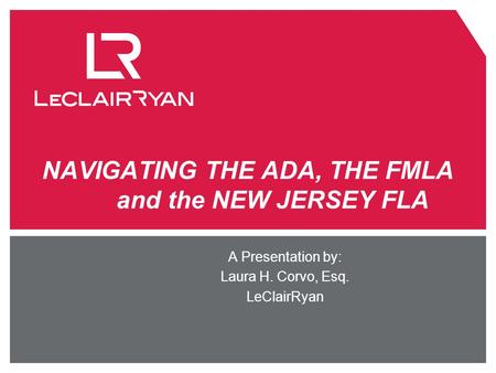 NAVIGATING THE ADA, THE FMLA and the NEW JERSEY FLA A Presentation by: Laura H. Corvo, Esq. LeClairRyan.