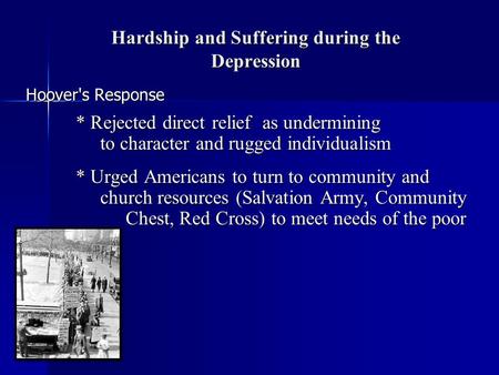 Hardship and Suffering during the Depression Hoover's Response * Rejected direct relief as undermining to character and rugged individualism * Urged Americans.