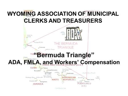 “Bermuda Triangle” ADA, FMLA, and Workers’ Compensation WYOMING ASSOCIATION OF MUNICIPAL CLERKS AND TREASURERS.
