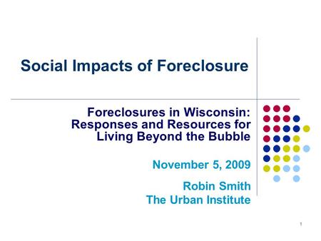 1 Social Impacts of Foreclosure Foreclosures in Wisconsin: Responses and Resources for Living Beyond the Bubble November 5, 2009 Robin Smith The Urban.
