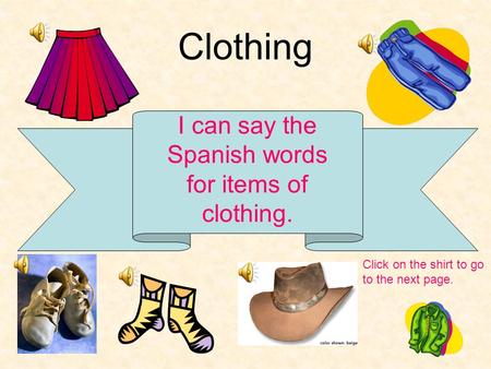 Clothing I can say the Spanish words for items of clothing. Click on the shirt to go to the next page.