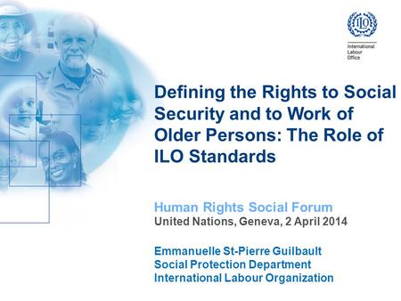 Defining the Rights to Social Security and to Work of Older Persons: The Role of ILO Standards Human Rights Social Forum United Nations, Geneva, 2 April.