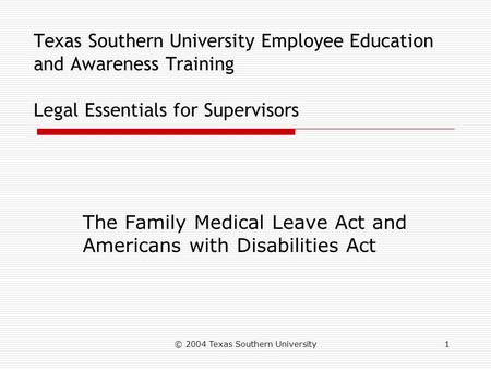 © 2004 Texas Southern University1 Texas Southern University Employee Education and Awareness Training Legal Essentials for Supervisors The Family Medical.