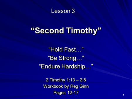 1 “Second Timothy” “Hold Fast…” “Be Strong…” “Endure Hardship…” 2 Timothy 1:13 – 2:8 Workbook by Reg Ginn Pages 12-17 “Hold Fast…” “Be Strong…” “Endure.