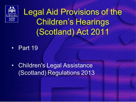 Legal Aid Provisions of the Children’s Hearings (Scotland) Act 2011 Part 19 Children's Legal Assistance (Scotland) Regulations 2013.