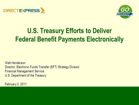 U.S. Treasury Efforts to Deliver Federal Benefit Payments Electronically Walt Henderson Director, Electronic Funds Transfer (EFT) Strategy Division Financial.