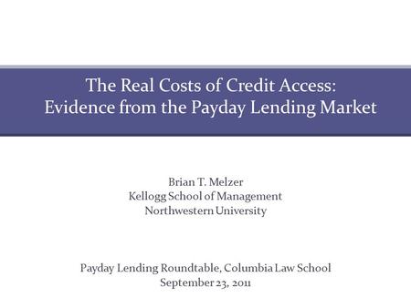 Brian T. Melzer Kellogg School of Management Northwestern University Payday Lending Roundtable, Columbia Law School September 23, 2011 The Real Costs of.