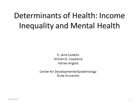 Determinants of Health: Income Inequality and Mental Health 8/28/20141 E. Jane Costello William E. Copeland Adrian Angold Center for Developmental Epidemiology.