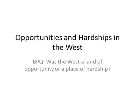 Opportunities and Hardships in the West BPQ: Was the West a land of opportunity or a place of hardship?