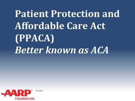 TAX-AIDE Patient Protection and Affordable Care Act (PPACA) Better known as ACA.