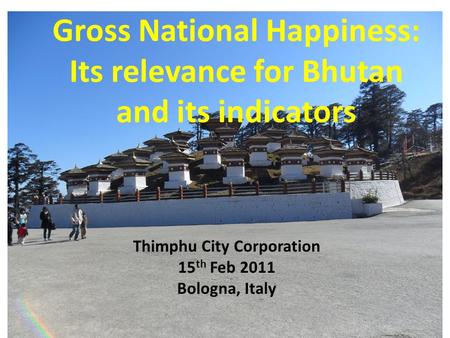 Gross National Happiness: Its relevance for Bhutan and its indicators Thimphu City Corporation 15 th Feb 2011 Bologna, Italy.