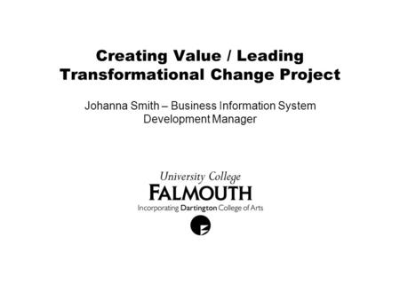 Creating Value / Leading Transformational Change Project Johanna Smith – Business Information System Development Manager.