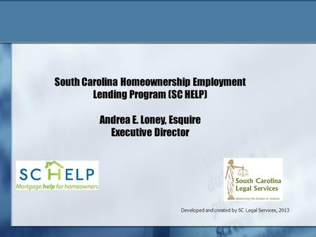 Developed and created by SC Legal Services, 2013 South Carolina Homeownership Employment Lending Program (SC HELP) Andrea E. Loney, Esquire Executive Director.