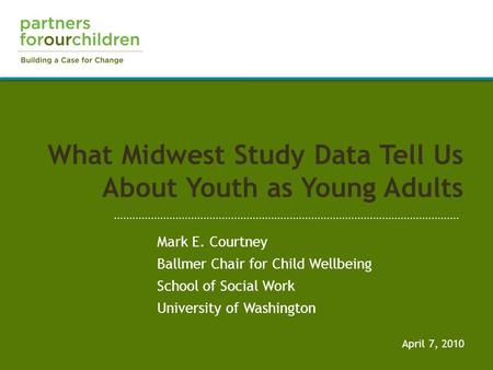 What Midwest Study Data Tell Us About Youth as Young Adults April 7, 2010 Mark E. Courtney Ballmer Chair for Child Wellbeing School of Social Work University.