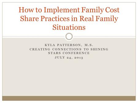 KYLA PATTERSON, M.S. CREATING CONNECTIONS TO SHINING STARS CONFERENCE JULY 24, 2013 How to Implement Family Cost Share Practices in Real Family Situations.
