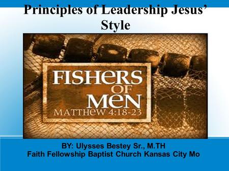 Principles of Leadership Jesus’ Style BY: Ulysses Bestey Sr., M.TH Faith Fellowship Baptist Church Kansas City Mo.