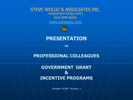 STEVE WOLOZ & ASSOCIATES INC. MANAGEMENT CONSULTANTS 514-944-8241 www.swaassoc.com PRESENTATION TO PROFESSIONAL COLLEAGUES GOVERNMENT GRANT & INCENTIVE.