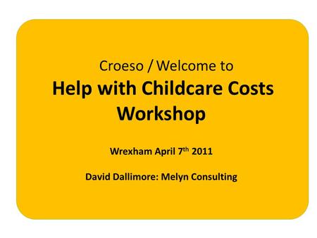 Croeso / Welcome to Help with Childcare Costs Workshop Wrexham April 7 th 2011 David Dallimore: Melyn Consulting.