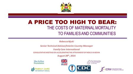 A PRICE TOO HIGH TO BEAR: THE COSTS OF MATERNAL MORTALITY TO FAMILIES AND COMMUNITIES Rebecca Njuki Senior Technical Advisor/Interim Country Manager Family.