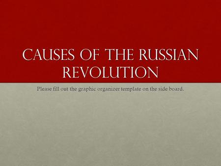 Causes of the Russian Revolution Please fill out the graphic organizer template on the side board.