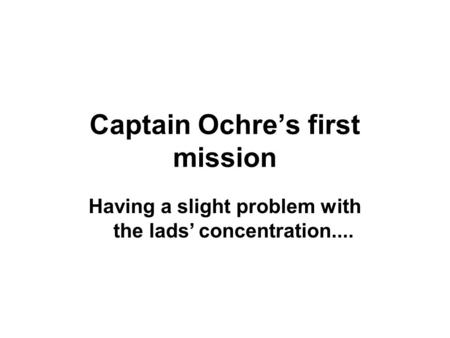 Having a slight problem with the lads’ concentration.... Captain Ochre’s first mission.
