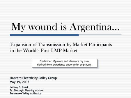My wound is Argentina… Harvard Electricity Policy Group May 19, 2005 Jeffrey D. Roark Sr. Strategic Planning Advisor Tennessee Valley Authority Harvard.