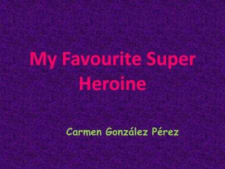 My Favourite Super Heroine Carmen González Pérez.