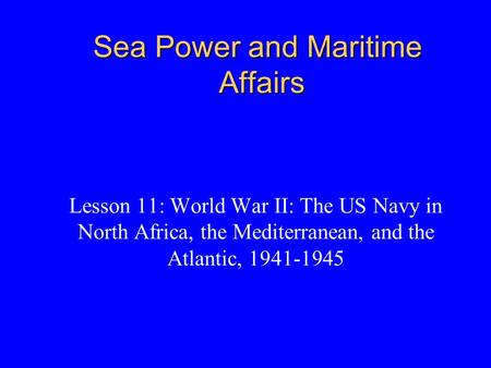Sea Power and Maritime Affairs Lesson 11: World War II: The US Navy in North Africa, the Mediterranean, and the Atlantic, 1941-1945.
