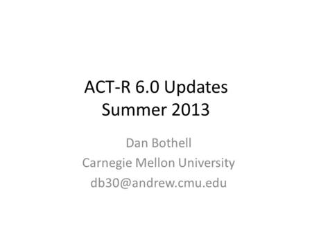 ACT-R 6.0 Updates Summer 2013 Dan Bothell Carnegie Mellon University