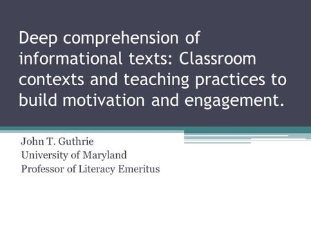Deep comprehension of informational texts: Classroom contexts and teaching practices to build motivation and engagement. John T. Guthrie University of.
