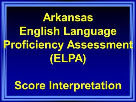 Arkansas English Language Proficiency Assessment (ELPA) Score Interpretation Arkansas English Language Proficiency Assessment (ELPA) Score Interpretation.