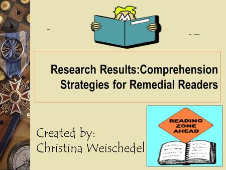 Research Results:Comprehension Strategies for Remedial Readers Created by: Christina Weischedel.