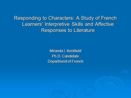 Responding to Characters: A Study of French Learners' Interpretive Skills and Affective Responses to Literature Miranda I. Kentfield Ph.D. Candidate Department.