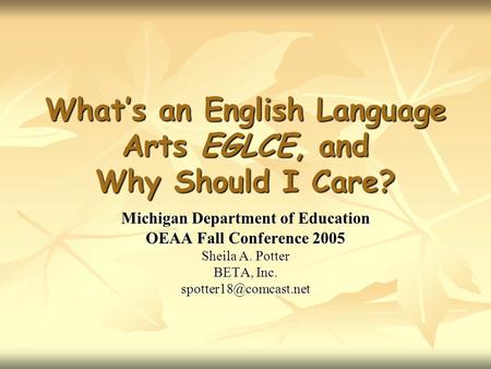 What’s an English Language Arts EGLCE, and Why Should I Care? Michigan Department of Education OEAA Fall Conference 2005 Sheila A. Potter BETA, Inc.
