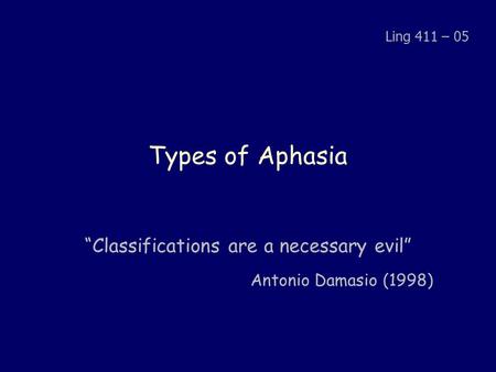 Types of Aphasia “Classifications are a necessary evil” Antonio Damasio (1998) Ling 411 – 05.