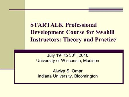 STARTALK Professional Development Course for Swahili Instructors: Theory and Practice July 19 th to 30 th, 2010 University of Wisconsin, Madison Alwiya.