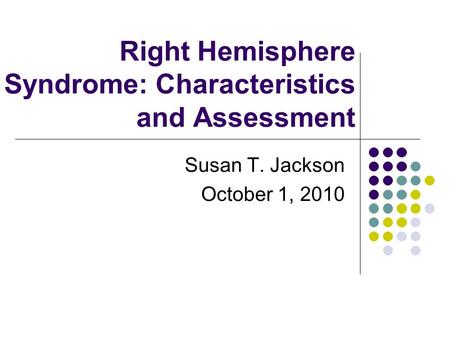 Right Hemisphere Syndrome: Characteristics and Assessment Susan T. Jackson October 1, 2010.