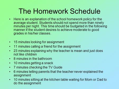 The Homework Schedule Here is an explanation of the school homework policy for the average student. Students should not spend more than ninety minutes.