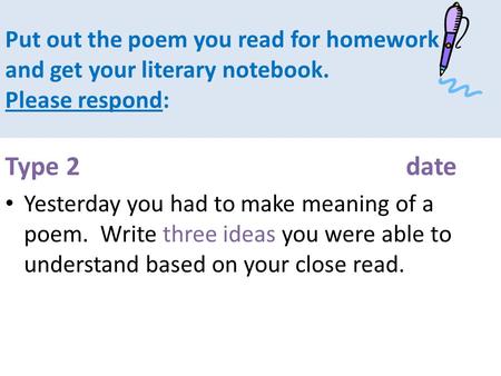 Put out the poem you read for homework and get your literary notebook. Please respond: Type 2date Yesterday you had to make meaning of a poem. Write three.