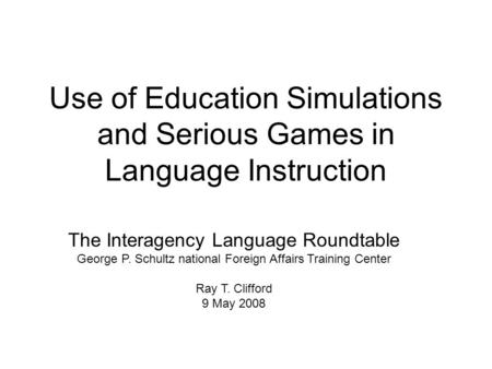 Use of Education Simulations and Serious Games in Language Instruction The Interagency Language Roundtable George P. Schultz national Foreign Affairs Training.