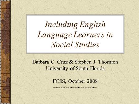 Including English Language Learners in Social Studies Bárbara C. Cruz & Stephen J. Thornton University of South Florida FCSS, October 2008.