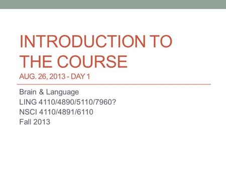 INTRODUCTION TO THE COURSE AUG. 26, 2013 - DAY 1 Brain & Language LING 4110/4890/5110/7960? NSCI 4110/4891/6110 Fall 2013.