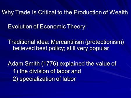 Why Trade Is Critical to the Production of Wealth Evolution of Economic Theory: Traditional idea: Mercantilism (protectionism) believed best policy; still.