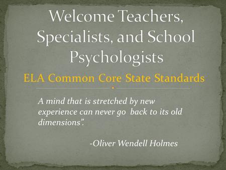 ELA Common Core State Standards A mind that is stretched by new experience can never go back to its old dimensions”. -Oliver Wendell Holmes.