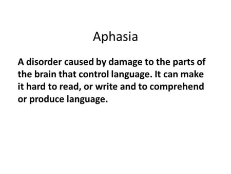 Aphasia A disorder caused by damage to the parts of the brain that control language. It can make it hard to read, or write and to comprehend or produce.