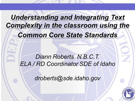Understanding and Integrating Text Complexity in the classroom using the Common Core State Standards Diann Roberts N.B.C.T. ELA / RD Coordinator SDE of.