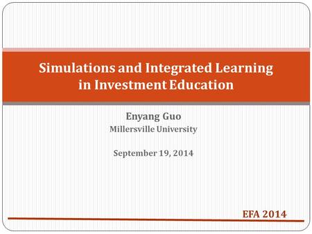 Enyang Guo Millersville University September 19, 2014 Simulations and Integrated Learning in Investment Education EFA 2014.